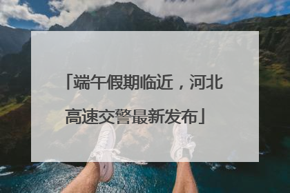 端午假期临近，河北高速交警最新发布