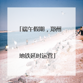 端午假期，郑州地铁延时运营