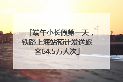 端午小长假第一天，铁路上海站预计发送旅客64.5万人次