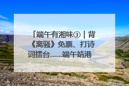 端午有湘味③｜背《离骚》免票、打诗词擂台……端午靖港古镇趣味多