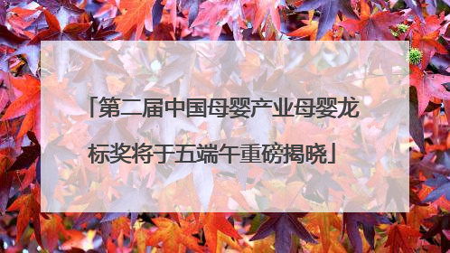 第二届中国母婴产业母婴龙标奖将于五端午重磅揭晓