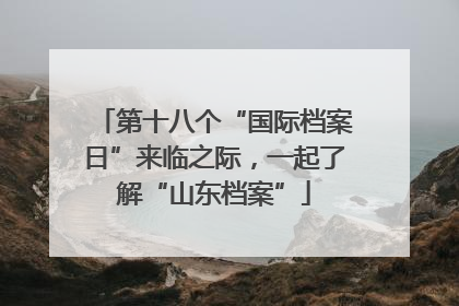 第十八个“国际档案日”来临之际，一起了解“山东档案”