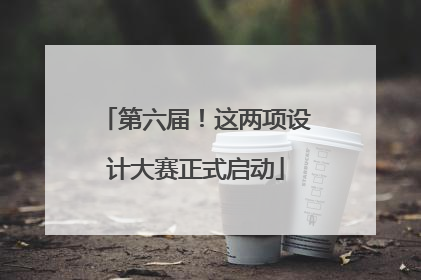 第六届！这两项设计大赛正式启动