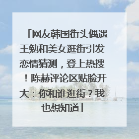 网友韩国街头偶遇王勉和美女逛街引发恋情猜测，登上热搜！陈赫评论区贴脸开大：你和谁逛街？我也想知道