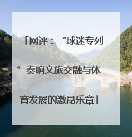 网评：“球迷专列”奏响文旅交融与体育发展的激昂乐章