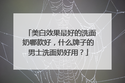 美白效果最好的洗面奶哪款好，什么牌子的男士洗面奶好用？