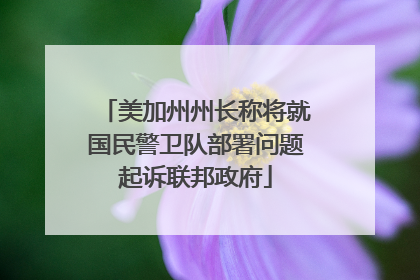 美加州州长称将就国民警卫队部署问题起诉联邦政府