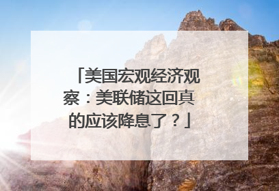 美国宏观经济观察：美联储这回真的应该降息了？