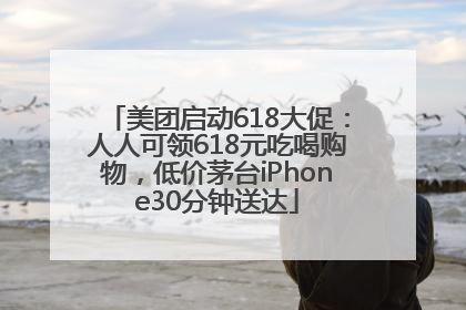 美团启动618大促：人人可领618元吃喝购物，低价茅台iPhone30分钟送达