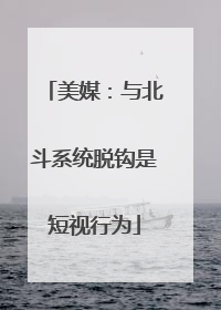 美媒：与北斗系统脱钩是短视行为