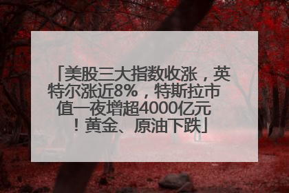 美股三大指数收涨，英特尔涨近8%，特斯拉市值一夜增超4000亿元！黄金、原油下跌