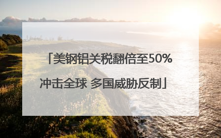 美钢铝关税翻倍至50%冲击全球 多国威胁反制