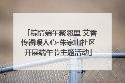 粽情端午聚邻里 艾香传福暖人心-朱家山社区开展端午节主题活动