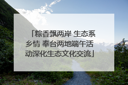 粽香飘两岸 生态系乡情 奉台两地端午活动深化生态文化交流
