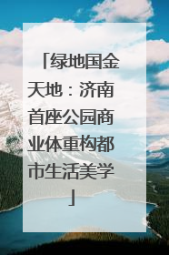 绿地国金天地：济南首座公园商业体重构都市生活美学