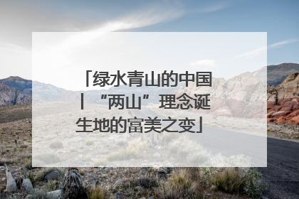 绿水青山的中国丨“两山”理念诞生地的富美之变