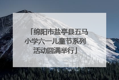 绵阳市盐亭县五马小学六一儿童节系列活动圆满举行