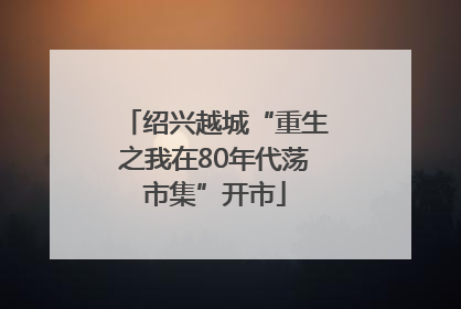绍兴越城“重生之我在80年代荡市集”开市