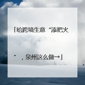 给跨境生意“添把火”，泉州这么做→