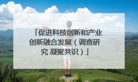 促进科技创新和产业创新融合发展（调查研究 凝聚共识）