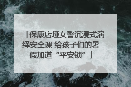 保康店垭女警沉浸式演绎安全课 给孩子们的暑假加道“平安锁”