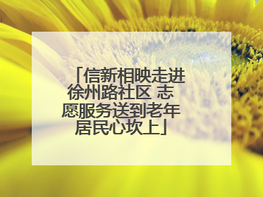 信新相映走进徐州路社区 志愿服务送到老年居民心坎上