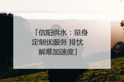 信阳供水：量身定制优服务 排忧解难加速度