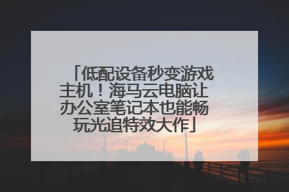 低配设备秒变游戏主机！海马云电脑让办公室笔记本也能畅玩光追特效大作