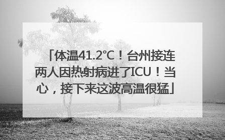 体温41.2℃！台州接连两人因热射病进了ICU！当心，接下来这波高温很猛