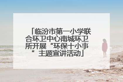 临汾市第一小学联合环卫中心南城环卫所开展“环保十小事”主题宣讲活动