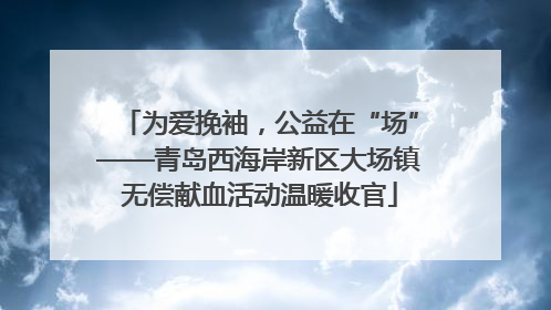 为爱挽袖，公益在“场”——青岛西海岸新区大场镇无偿献血活动温暖收官