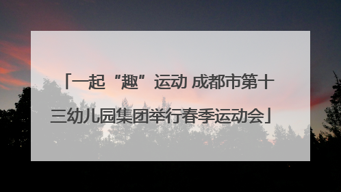 一起“趣”运动 成都市第十三幼儿园集团举行春季运动会