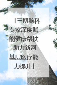 三博脑科专家深度赋能健康帮扶 助力新河基层医疗能力提升