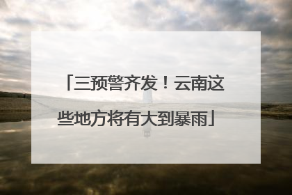 三预警齐发！云南这些地方将有大到暴雨