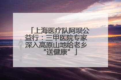上海医疗队阿坝公益行：三甲医院专家深入高原山地给老乡“送健康”