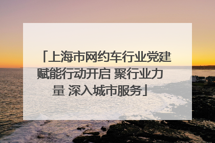 上海市网约车行业党建赋能行动开启 聚行业力量 深入城市服务