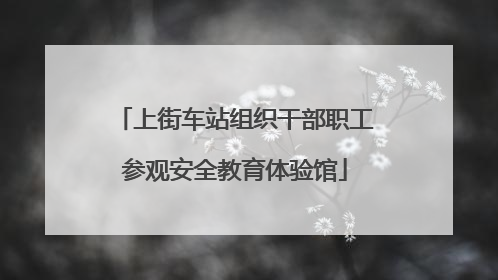 上街车站组织干部职工参观安全教育体验馆
