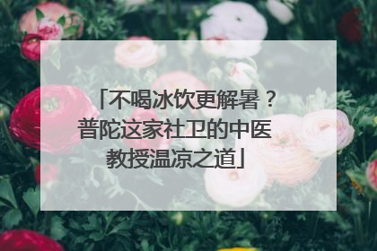 不喝冰饮更解暑？普陀这家社卫的中医教授温凉之道