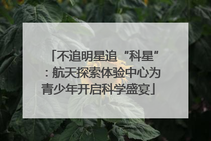 不追明星追“科星”：航天探索体验中心为青少年开启科学盛宴