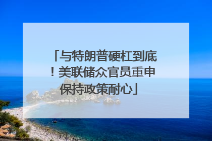 与特朗普硬杠到底！美联储众官员重申保持政策耐心