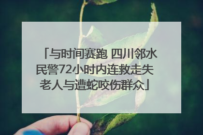 与时间赛跑 四川邻水民警72小时内连救走失老人与遭蛇咬伤群众