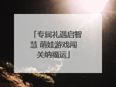 专属礼遇启智慧 萌娃游戏闯关纳福运