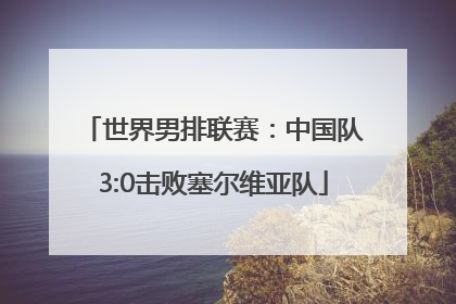 世界男排联赛：中国队3:0击败塞尔维亚队
