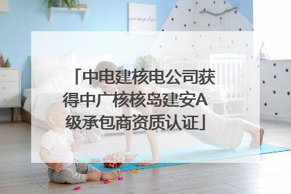 中电建核电公司获得中广核核岛建安A级承包商资质认证
