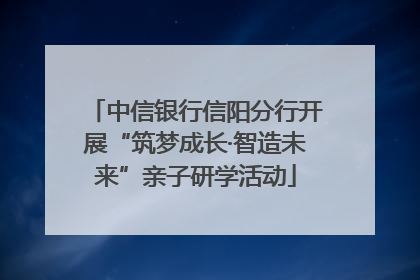 中信银行信阳分行开展“筑梦成长·智造未来”亲子研学活动
