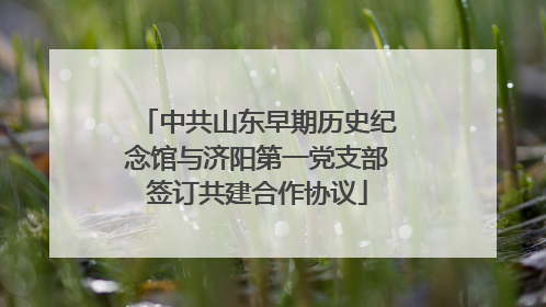 中共山东早期历史纪念馆与济阳第一党支部签订共建合作协议