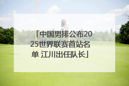 中国男排公布2025世界联赛首站名单 江川出任队长
