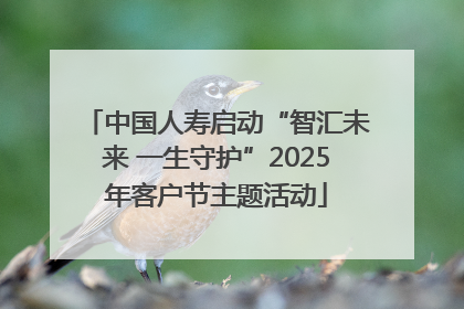 中国人寿启动“智汇未来 一生守护”2025年客户节主题活动