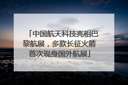 中国航天科技亮相巴黎航展，多款长征火箭首次现身国外航展