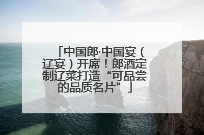 中国郎·中国宴（辽宴）开席！郎酒定制辽菜打造“可品尝的品质名片”